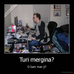 Turi mergina? - O kam man ji?