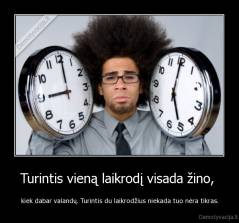 Turintis vieną laikrodį visada žino,  - kiek dabar valandų. Turintis du laikrodžius niekada tuo nėra tikras.