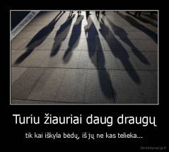 Turiu žiauriai daug draugų - tik kai iškyla bėdų, iš jų ne kas telieka...
