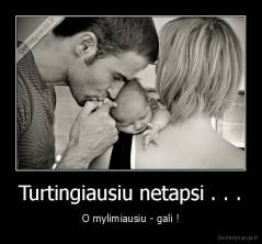 Turtingiausiu netapsi . . . - O mylimiausiu - gali !