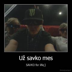 Už savko mes - SAVKO for life;)