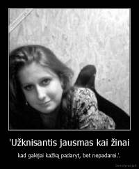 'Užknisantis jausmas kai žinai -  kad galėjai kažką padaryt, bet nepadarei.'. 