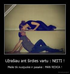 Užrašiau ant širdies vartu : NEITI ! - Meilė tik nusijuokė ir pasakė : MAN REIKIA !