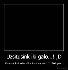 Uzsitusink iki galo...! ;D - Kas sake, kad alchoholikai liudni zmones....?   Tie klydo...