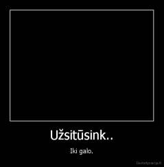 Užsitūsink.. - Iki galo.