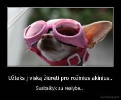 Užteks į viską žiūrėti pro rožinius akinius.. - Susitaikyk su realybe.. 