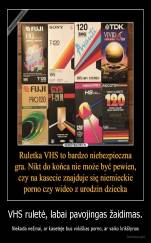 VHS ruletė, labai pavojingas žaidimas. - Niekada nežinai, ar kasetėje bus vokiškas porno, ar vaiko krikštynos