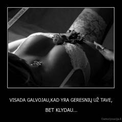 VISADA GALVOJAU,KAD YRA GERESNIŲ UŽ TAVE, - BET KLYDAU...