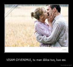 VISAM GYVENIMUI, tu man išliksi tuo, kuo esi. - 