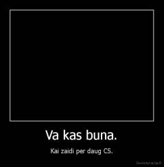 Va kas buna. - Kai zaidi per daug CS.