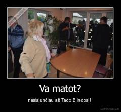 Va matot? - nesisiunčiau aš Tado Blindos!!!
