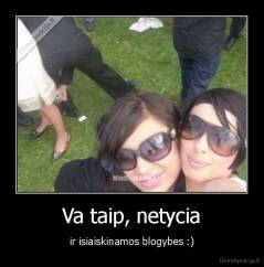 Va taip, netycia - ir isiaiskinamos blogybes :)