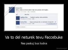 Va to del neturek tevu Faccebuke - Nes paskuj bus liudna