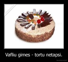Vafliu gimes - tortu netapsi. - 