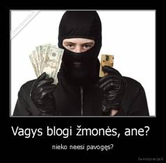 Vagys blogi žmonės, ane?  - nieko neesi pavogęs?
