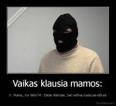 Vaikas klausia mamos: - V : Mamą , kur tėtis? M : Dabar išskrides , bet nežinau kada parvažiuos