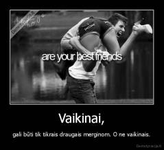Vaikinai, - gali būti tik tikrais draugais merginom. O ne vaikinais.