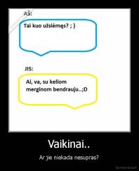 Vaikinai.. - Ar jie niekada nesupras?