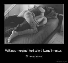 Vaikinas merginai turi sakyti komplimentus  - O ne moralus