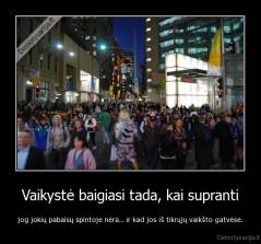 Vaikystė baigiasi tada, kai supranti - jog jokių pabaisų spintoje nėra... ir kad jos iš tikrųjų vaikšto gatvėse.