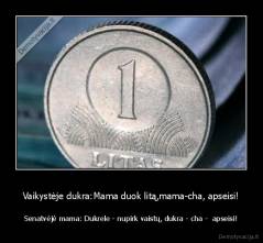 Vaikystėje dukra:Mama duok litą,mama-cha, apseisi! - Senatvėjė mama: Dukrele - nupirk vaistų, dukra - cha -  apseisi!