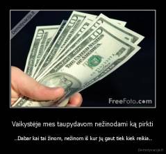 Vaikystėje mes taupydavom nežinodami ką pirkti -  ..Dabar kai tai žinom, nežinom iš kur jų gaut tiek kiek reikia..
