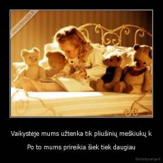 Vaikystėje mums užtenka tik pliušinių meškiukų k - Po to mums prireikia šiek tiek daugiau
