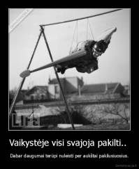 Vaikystėje visi svajoja pakilti..  - Dabar daugumai terūpi nuleisti per aukštai pakilusiuosius.