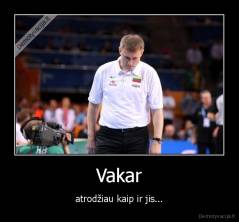 Vakar - atrodžiau kaip ir jis...
