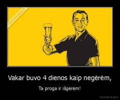 Vakar buvo 4 dienos kaip negėrėm, - Ta proga ir išgėrėm!