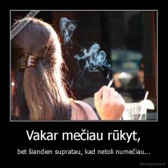 Vakar mečiau rūkyt, - bet šiandien supratau, kad netoli numečiau...