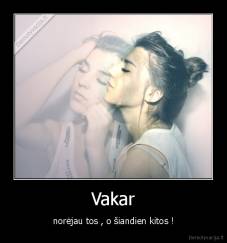Vakar - norėjau tos , o šiandien kitos !