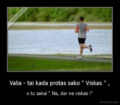 Valia - tai kada protas sako " Viskas " , - o tu sakai " Ne, dar ne viskas !"