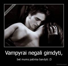 Vampyrai negali gimdyti, -  bet mums patinka bandyti :D