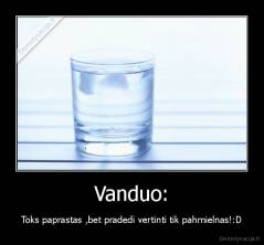 Vanduo: - Toks paprastas ,bet pradedi vertinti tik pahmielnas!:D