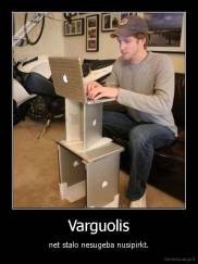 Varguolis - net stalo nesugeba nusipirkt.