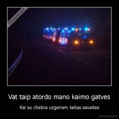 Vat taip atordo mano kaimo gatves - Kai su chebra uzgeriam kelias savaites