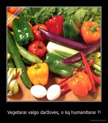 Vegetarai valgo daržoves, o ką humanitarai ?! - 