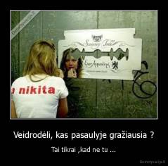 Veidrodėli, kas pasaulyje gražiausia ? - Tai tikrai ,kad ne tu ...