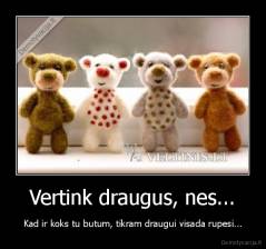Vertink draugus, nes... - Kad ir koks tu butum, tikram draugui visada rupesi...