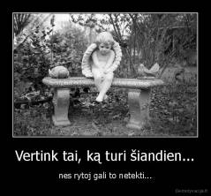 Vertink tai, ką turi šiandien... - nes rytoj gali to netekti...
