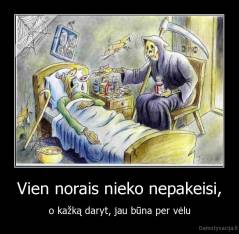 Vien norais nieko nepakeisi, - o kažką daryt, jau būna per vėlu