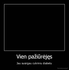 Vien pažiūrėjęs - Jau susirgau cukriniu diabetu