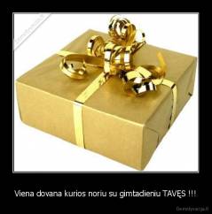 Viena dovana kurios noriu su gimtadieniu TAVĘS !!! - 
