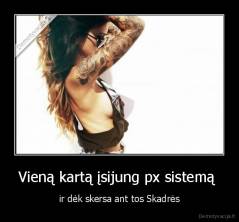 Vieną kartą įsijung px sistemą  - ir dėk skersa ant tos Skadrės