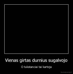 Vienas girtas durnius sugalvojo - O tukstanciai tai kartoja