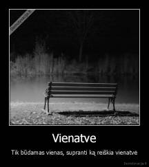 Vienatve - Tik būdamas vienas, supranti ką reiškia vienatvė