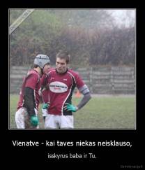 Vienatve - kai taves niekas neisklauso, - isskyrus baba ir Tu.
