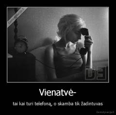 Vienatvė- -  tai kai turi telefoną, o skamba tik žadintuvas..