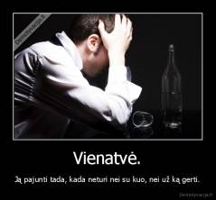 Vienatvė. - Ją pajunti tada, kada neturi nei su kuo, nei už ką gerti.